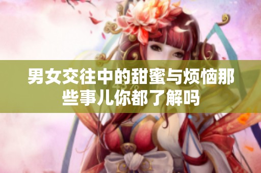 男女交往中的甜蜜与烦恼那些事儿你都了解吗