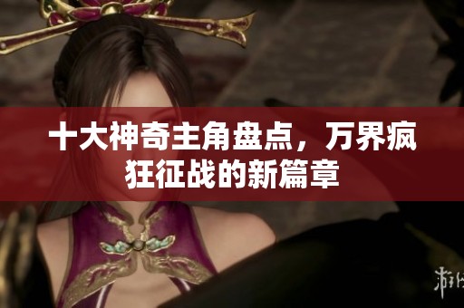 十大神奇主角盘点，万界疯狂征战的新篇章