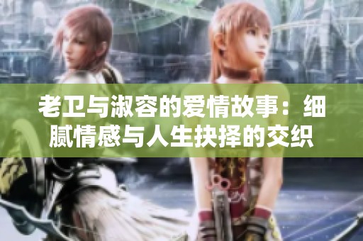老卫与淑容的爱情故事：细腻情感与人生抉择的交织