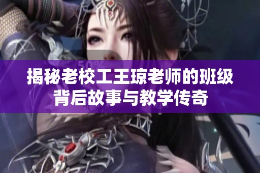 揭秘老校工王琼老师的班级背后故事与教学传奇