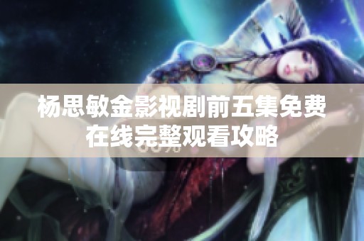杨思敏金影视剧前五集免费在线完整观看攻略