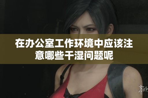 在办公室工作环境中应该注意哪些干湿问题呢