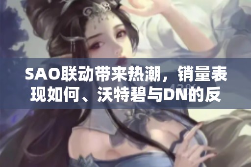 SAO联动带来热潮，销量表现如何、沃特碧与DN的反响揭秘