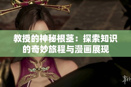教授的神秘根茎：探索知识的奇妙旅程与漫画展现