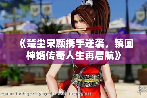 《楚尘宋颜携手逆袭，镇国神婿传奇人生再启航》
