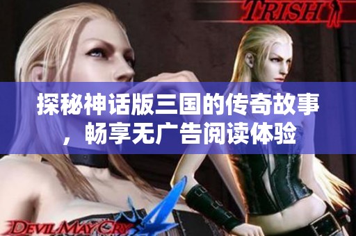 探秘神话版三国的传奇故事，畅享无广告阅读体验