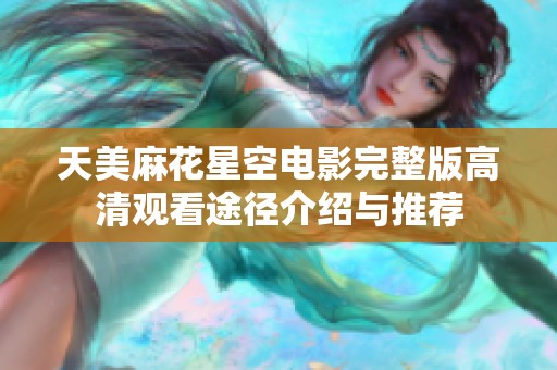 天美麻花星空电影完整版高清观看途径介绍与推荐