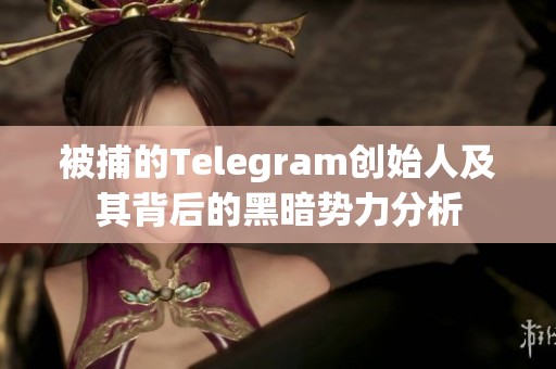 被捕的Telegram创始人及其背后的黑暗势力分析