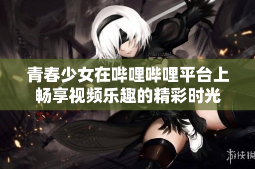 青春少女在哔哩哔哩平台上畅享视频乐趣的精彩时光