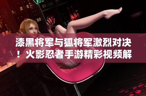 漆黑将军与狐将军激烈对决！火影忍者手游精彩视频解析