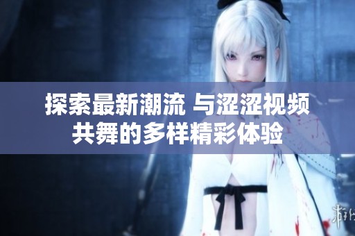 探索最新潮流 与涩涩视频共舞的多样精彩体验