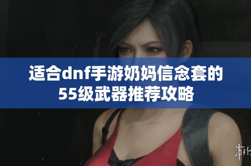 适合dnf手游奶妈信念套的55级武器推荐攻略