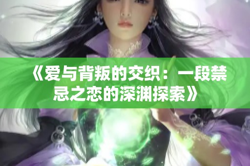 《爱与背叛的交织：一段禁忌之恋的深渊探索》