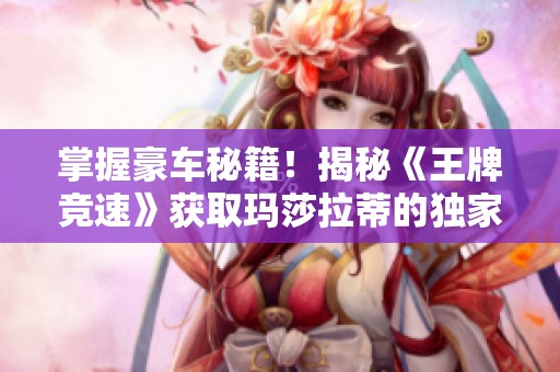 掌握豪车秘籍！揭秘《王牌竞速》获取玛莎拉蒂的独家技巧