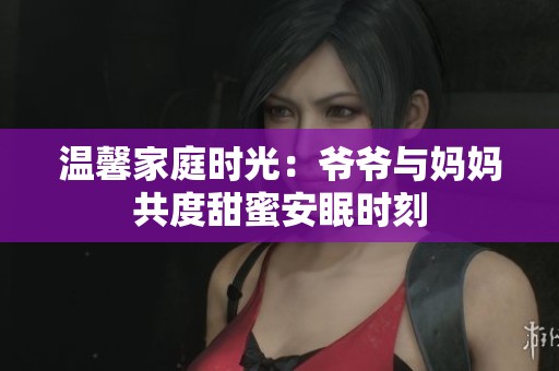 温馨家庭时光：爷爷与妈妈共度甜蜜安眠时刻