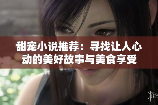 甜宠小说推荐：寻找让人心动的美好故事与美食享受