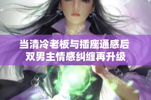 当清冷老板与插座通感后 双男主情感纠缠再升级