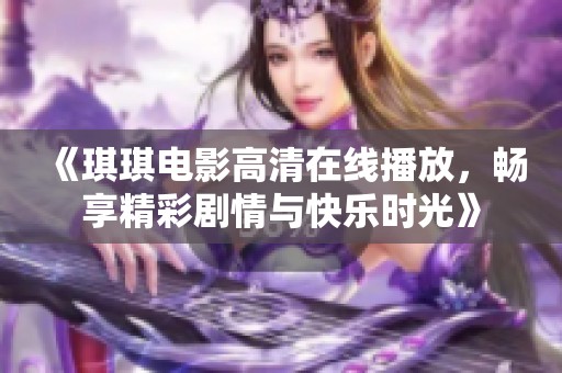 《琪琪电影高清在线播放，畅享精彩剧情与快乐时光》
