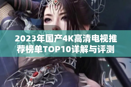 2023年国产4K高清电视推荐榜单TOP10详解与评测