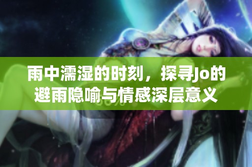 雨中濡湿的时刻，探寻Jo的避雨隐喻与情感深层意义