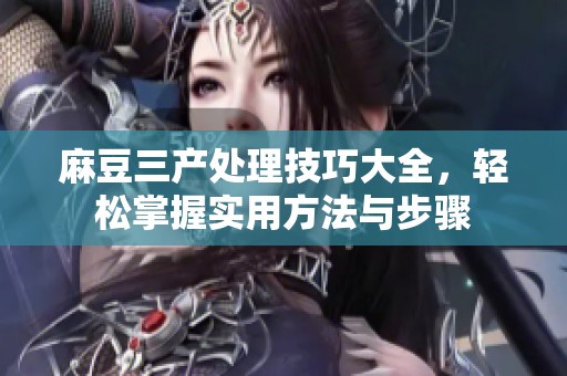 麻豆三产处理技巧大全，轻松掌握实用方法与步骤