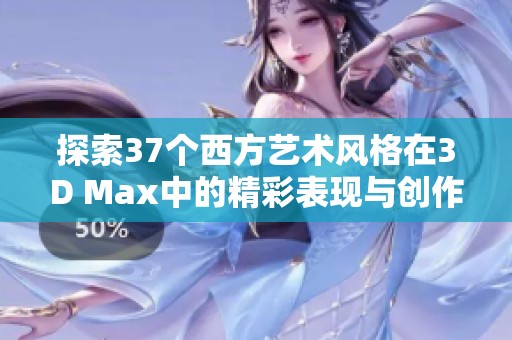 探索37个西方艺术风格在3D Max中的精彩表现与创作技巧