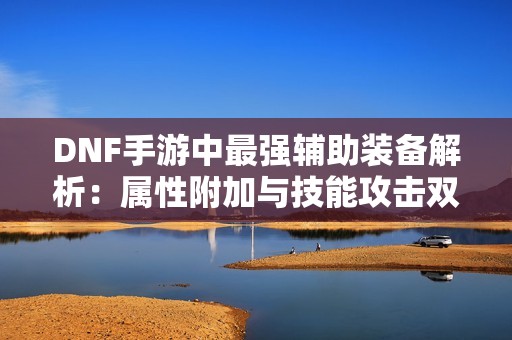 DNF手游中最强辅助装备解析：属性附加与技能攻击双提升