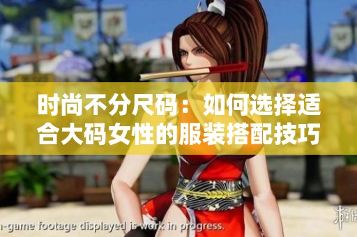 时尚不分尺码：如何选择适合大码女性的服装搭配技巧