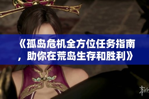 《孤岛危机全方位任务指南，助你在荒岛生存和胜利》