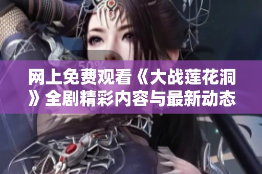 网上免费观看《大战莲花洞》全剧精彩内容与最新动态