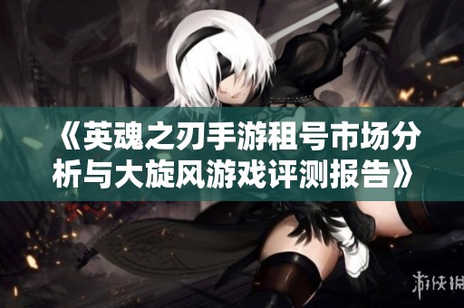 《英魂之刃手游租号市场分析与大旋风游戏评测报告》