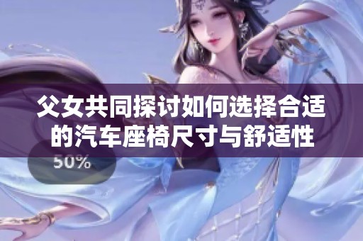 父女共同探讨如何选择合适的汽车座椅尺寸与舒适性
