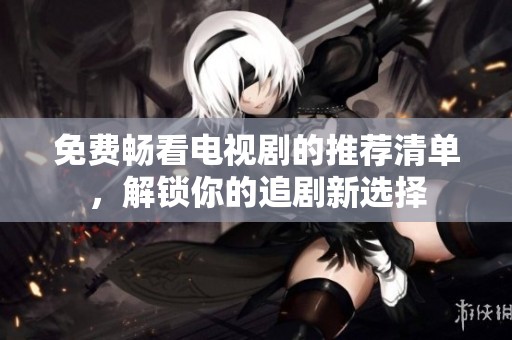 免费畅看电视剧的推荐清单，解锁你的追剧新选择