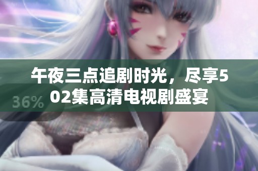午夜三点追剧时光，尽享502集高清电视剧盛宴