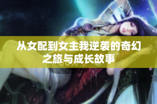 从女配到女主我逆袭的奇幻之旅与成长故事