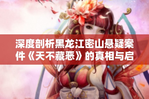 深度剖析黑龙江密山悬疑案件《天不藏恶》的真相与启示