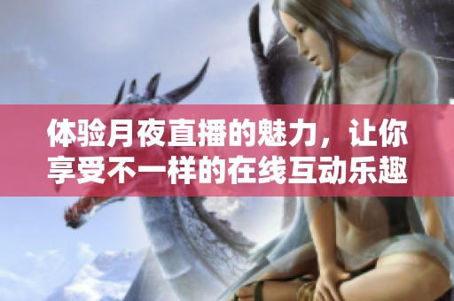 体验月夜直播的魅力，让你享受不一样的在线互动乐趣
