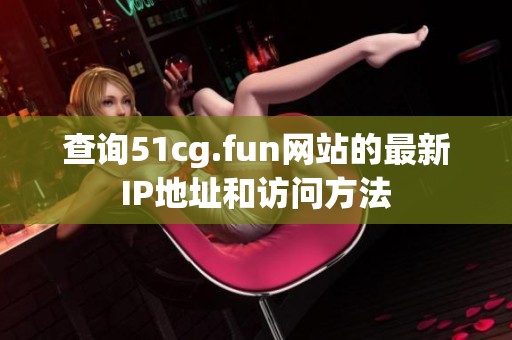 查询51cg.fun网站的最新IP地址和访问方法
