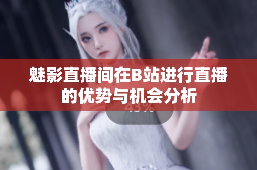 魅影直播间在B站进行直播的优势与机会分析
