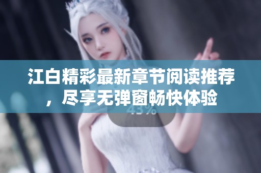 江白精彩最新章节阅读推荐，尽享无弹窗畅快体验