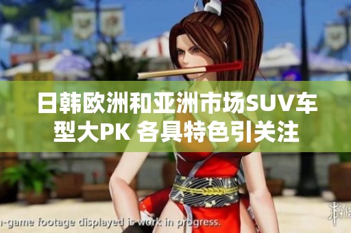 日韩欧洲和亚洲市场SUV车型大PK 各具特色引关注