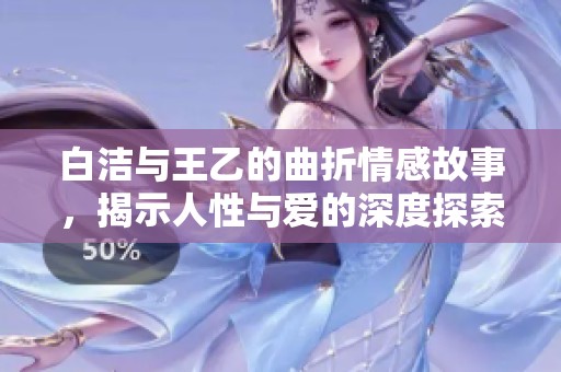 白洁与王乙的曲折情感故事，揭示人性与爱的深度探索