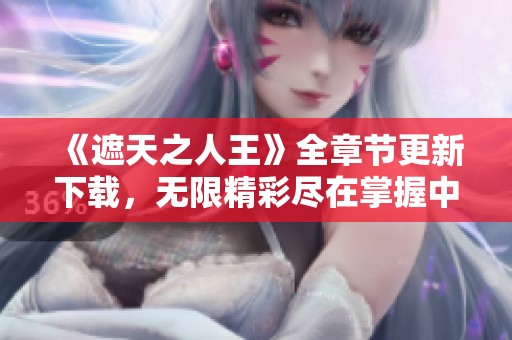 《遮天之人王》全章节更新下载，无限精彩尽在掌握中