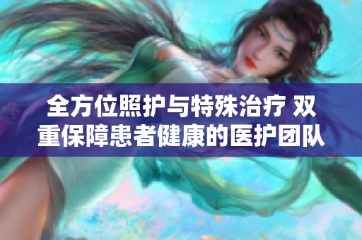 全方位照护与特殊治疗 双重保障患者健康的医护团队