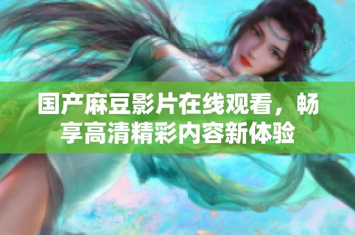 国产麻豆影片在线观看，畅享高清精彩内容新体验