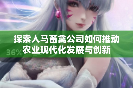 探索人马畜禽公司如何推动农业现代化发展与创新