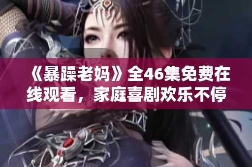 《暴躁老妈》全46集免费在线观看，家庭喜剧欢乐不停！