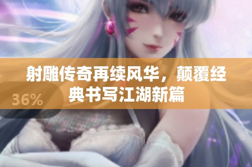 射雕传奇再续风华，颠覆经典书写江湖新篇