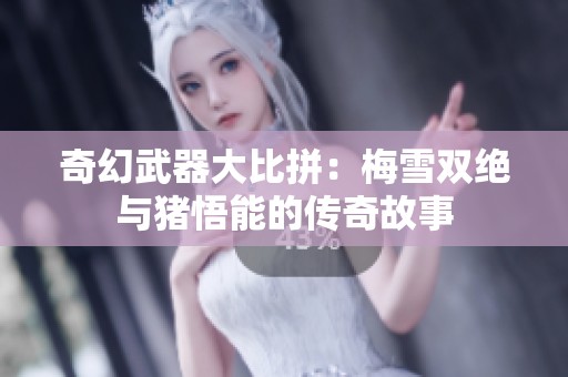 奇幻武器大比拼：梅雪双绝与猪悟能的传奇故事