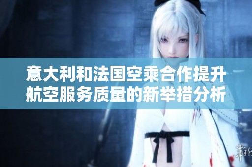意大利和法国空乘合作提升航空服务质量的新举措分析